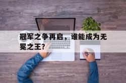 lol战绩查询-关于冠军之争再启，谁能成为无冕之王？的信息
