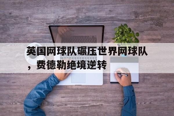 关于英国网球队碾压世界网球队，费德勒绝境逆转的信息